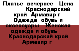  Платье  вечернее › Цена ­ 7 000 - Краснодарский край, Армавир г. Одежда, обувь и аксессуары » Женская одежда и обувь   . Краснодарский край,Армавир г.